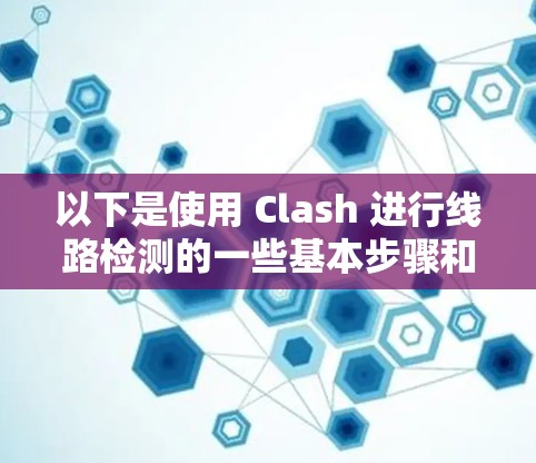 以下是使用 Clash 进行线路检测的一些基本步骤和方法