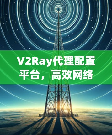 V2Ray代理配置平台,高效网络代理解决方案