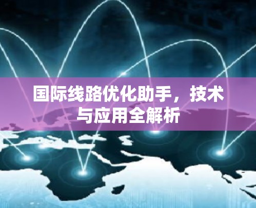 国际线路优化助手,技术与应用全解析 国际线路优化助手,技术与应用全解析