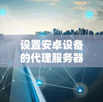 设置安卓设备的代理服务器可以通过以下步骤实现 设置安卓设备的代理服务器可以通过以下步骤实现