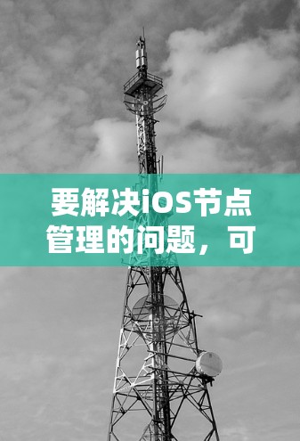 要解决iOS节点管理的问题,可以按照以下步骤进行