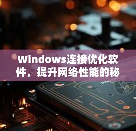 Windows连接优化软件,提升网络性能的秘密武器 Windows连接优化软件,提升网络性能的秘密武器