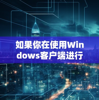 如果你在使用Windows客户端进行管理,可能需要以下几个方面的功能和工具