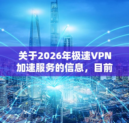 关于2026年极速VPN加速服务的信息,目前并没有具体的技术或应用细节可以提供,因为2026年属于未来,目前的技术发展还不足以支持这种描述。然而,以下是一些关于VPN和加速服务的相关信息,供你参考 关于2026年极速VPN加速服务的信息,目前并没有具体的技术或应用细节可以提供,因为2026年属于未来,目前的技术发展还不足以支持这种描述。然而,以下是一些关于VPN和加速服务的相关信息,供你参考