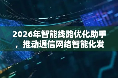 2026年智能线路优化助手,推动通信网络智能化发展