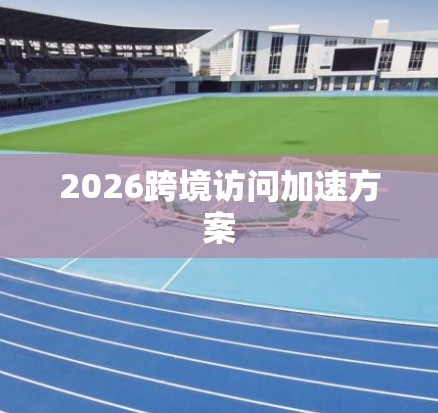 2026跨境访问加速方案 2026跨境访问加速方案