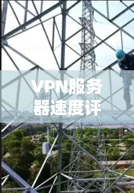 VPN服务器速度评估,优化与解决方案 VPN服务器速度评估,优化与解决方案
