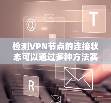 检测VPN节点的连接状态可以通过多种方法实现,以下是一些常用的方法和工具 检测VPN节点的连接状态可以通过多种方法实现,以下是一些常用的方法和工具