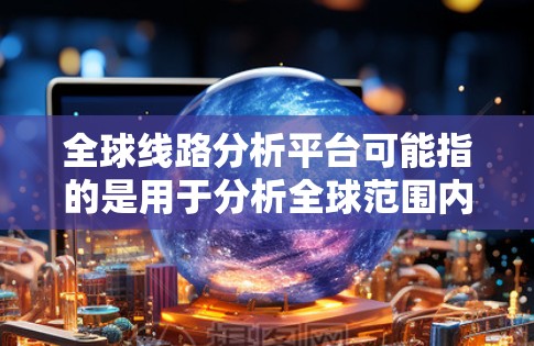 全球线路分析平台可能指的是用于分析全球范围内物流、通信或数据流动的综合解决方案。以下是一些可能的解释和相关工具 全球线路分析平台可能指的是用于分析全球范围内物流、通信或数据流动的综合解决方案。以下是一些可能的解释和相关工具