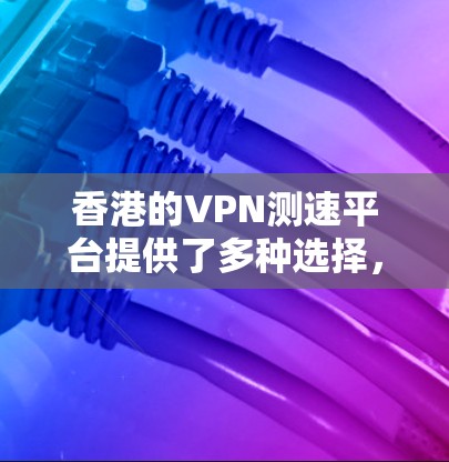 香港的VPN测速平台提供了多种选择,满足不同的用户需求。以下是对这些平台的详细分析,帮助您选择最适合的工具 香港的VPN测速平台提供了多种选择,满足不同的用户需求。以下是对这些平台的详细分析,帮助您选择最适合的工具