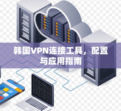韩国VPN连接工具，配置与应用指南