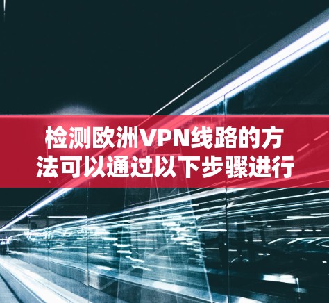 检测欧洲VPN线路的方法可以通过以下步骤进行 检测欧洲VPN线路的方法可以通过以下步骤进行