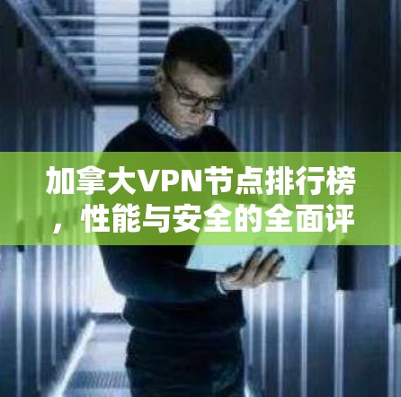 加拿大VPN节点排行榜,性能与安全的全面评测 加拿大VPN节点排行榜,性能与安全的全面评测
