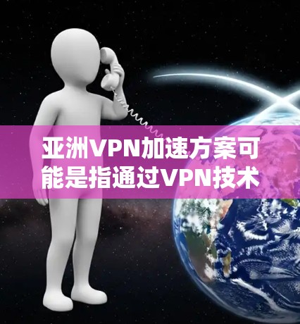 亚洲VPN加速方案可能是指通过VPN技术来加速在亚洲地区的网络访问,或者在亚洲地区建立高效、安全的VPN服务方案。以下是一些可能的方案和思路,供参考