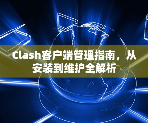 Clash客户端管理指南,从安装到维护全解析 Clash客户端管理指南,从安装到维护全解析