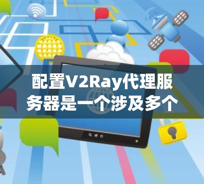 配置V2Ray代理服务器是一个涉及多个步骤的过程,以下是详细的步骤指南 配置V2Ray代理服务器是一个涉及多个步骤的过程,以下是详细的步骤指南