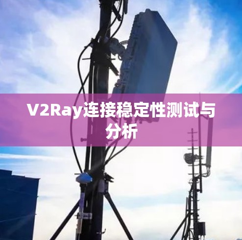 V2Ray连接稳定性测试与分析 V2Ray连接稳定性测试与分析