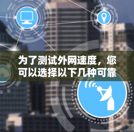 为了测试外网速度,您可以选择以下几种可靠的平台,它们适用于不同的需求和场景