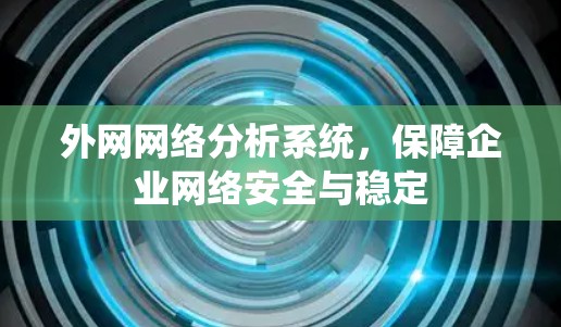 外网网络分析系统,保障企业网络安全与稳定