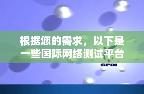 根据您的需求,以下是一些国际网络测试平台的推荐,涵盖了您提到的各个方面 根据您的需求,以下是一些国际网络测试平台的推荐,涵盖了您提到的各个方面