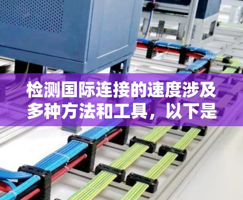 检测国际连接的速度涉及多种方法和工具,以下是一些详细的步骤和建议
