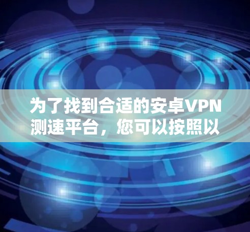 为了找到合适的安卓VPN测速平台,您可以按照以下步骤进行 为了找到合适的安卓VPN测速平台,您可以按照以下步骤进行