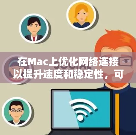 在Mac上优化网络连接以提升速度和稳定性,可以通过以下几种方法实现