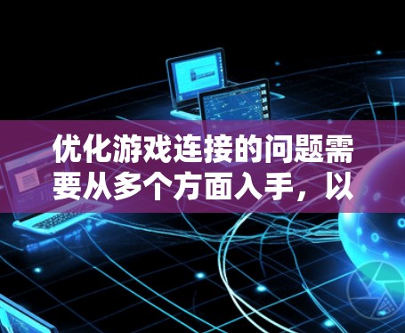 优化游戏连接的问题需要从多个方面入手,以下是一个有条理的解决方案