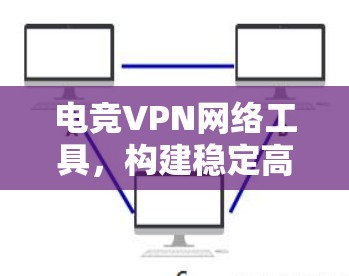 电竞VPN网络工具,构建稳定高效的网络环境 电竞VPN网络工具,构建稳定高效的网络环境