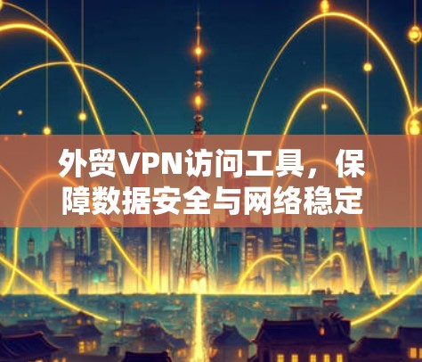 外贸VPN访问工具,保障数据安全与网络稳定 外贸VPN访问工具,保障数据安全与网络稳定