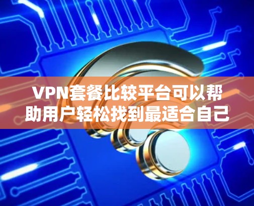 VPN套餐比较平台可以帮助用户轻松找到最适合自己的VPN服务。以下是一些主要的VPN套餐比较平台和它们的特点