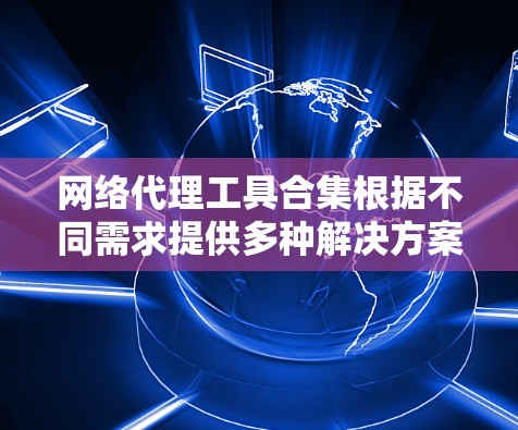 网络代理工具合集根据不同需求提供多种解决方案,以下是针对不同需求的推荐 网络代理工具合集根据不同需求提供多种解决方案,以下是针对不同需求的推荐