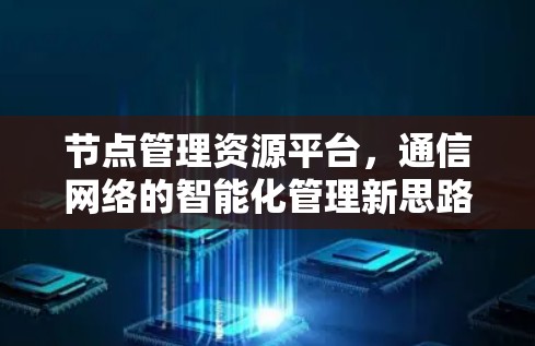 节点管理资源平台,通信网络的智能化管理新思路 节点管理资源平台,通信网络的智能化管理新思路