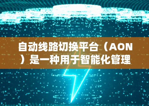 自动线路切换平台(AON)是一种用于智能化管理网络设备和线路的系统,旨在通过自动化的方式优化网络性能,提高可靠性和效率。以下是对自动线路切换平台的详细分析