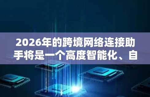 2026年的跨境网络连接助手将是一个高度智能化、自动化的工具,旨在帮助企业和个人更高效地管理跨境网络,优化数据传输,保障安全性,并降低运营成本。以下是一些可能的发展方向和特点