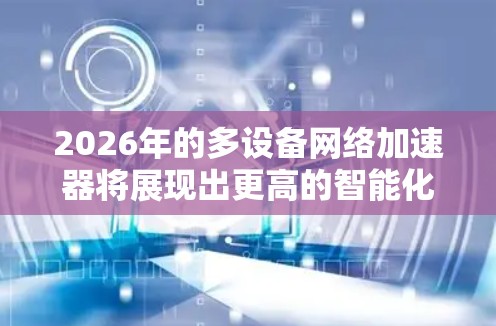 2026年的多设备网络加速器将展现出更高的智能化、效率和扩展性,广泛应用于企业、移动和边缘计算等多个领域。以下是对其未来发展的详细分析 2026年的多设备网络加速器将展现出更高的智能化、效率和扩展性,广泛应用于企业、移动和边缘计算等多个领域。以下是对其未来发展的详细分析