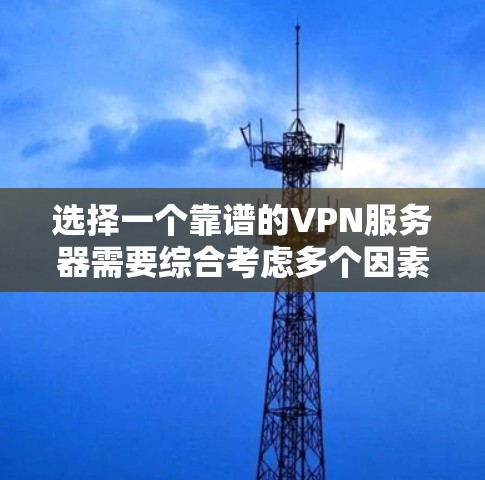 选择一个靠谱的VPN服务器需要综合考虑多个因素,以下是一些关键点和步骤,帮助你做出明智的选择