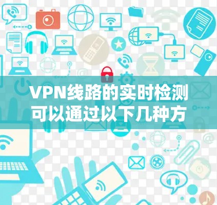 VPN线路的实时检测可以通过以下几种方法实现,以确保连接的稳定性和可靠性 VPN线路的实时检测可以通过以下几种方法实现,以确保连接的稳定性和可靠性