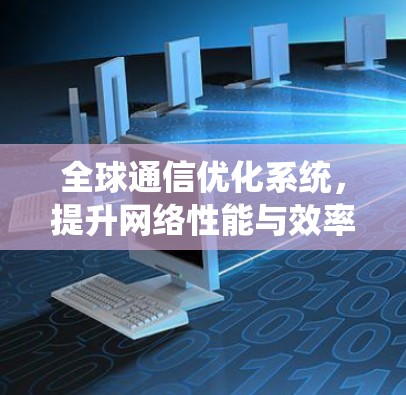 全球通信优化系统,提升网络性能与效率 全球通信优化系统,提升网络性能与效率