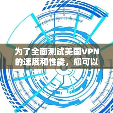 为了全面测试美国VPN的速度和性能,您可以按照以下步骤进行 为了全面测试美国VPN的速度和性能,您可以按照以下步骤进行