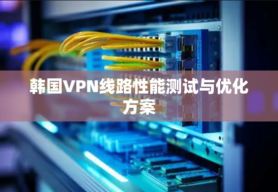 韩国VPN线路性能测试与优化方案 韩国VPN线路性能测试与优化方案