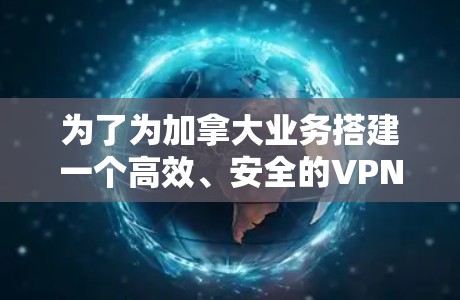 为了为加拿大业务搭建一个高效、安全的VPN网络方案,以下是一个有条理的实施计划 为了为加拿大业务搭建一个高效、安全的VPN网络方案,以下是一个有条理的实施计划