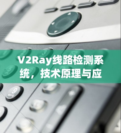 V2Ray线路检测系统,技术原理与应用分析 V2Ray线路检测系统,技术原理与应用分析