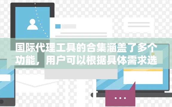 国际代理工具的合集涵盖了多个功能,用户可以根据具体需求选择合适的工具。以下是国际代理工具的分类和推荐 国际代理工具的合集涵盖了多个功能,用户可以根据具体需求选择合适的工具。以下是国际代理工具的分类和推荐