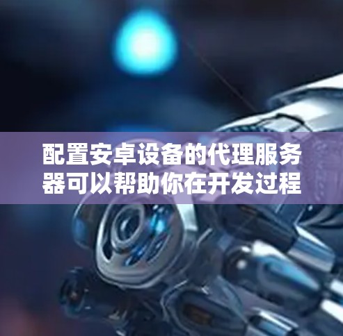 配置安卓设备的代理服务器可以帮助你在开发过程中更方便地调试和分析网络请求。以下是详细的步骤指南 配置安卓设备的代理服务器可以帮助你在开发过程中更方便地调试和分析网络请求。以下是详细的步骤指南