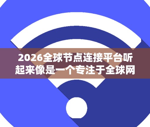 2026全球节点连接平台听起来像是一个专注于全球网络节点连接的平台,可能用于数据中心、云计算、物联网(IoT)边缘计算等领域。以下是一些可能的解释和发展方向 2026全球节点连接平台听起来像是一个专注于全球网络节点连接的平台,可能用于数据中心、云计算、物联网(IoT)边缘计算等领域。以下是一些可能的解释和发展方向