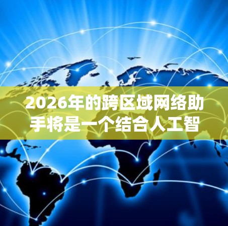 2026年的跨区域网络助手将是一个结合人工智能、大数据、云计算和物联网的智能系统，能够在不同区域之间提供高效、智能的协作和服务。以下是对2026年跨区域网络助手的一些可能发展趋势和特点的分析