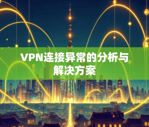 VPN连接异常的分析与解决方案 VPN连接异常的分析与解决方案