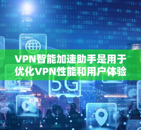 VPN智能加速助手是用于优化VPN性能和用户体验的工具，通过智能分析和调整来提升速度和稳定性。以下是该工具的主要功能和考虑因素