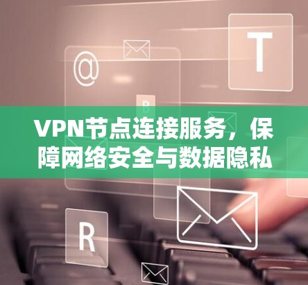 VPN节点连接服务,保障网络安全与数据隐私 VPN节点连接服务,保障网络安全与数据隐私